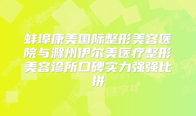 蚌埠康美国际整形美容医院与滁州伊尔美医疗整形美容诊所口碑实力强强比拼