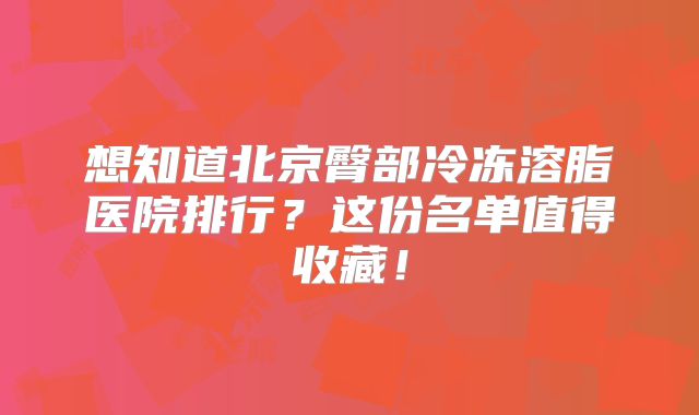 想知道北京臀部冷冻溶脂医院排行？这份名单值得收藏！