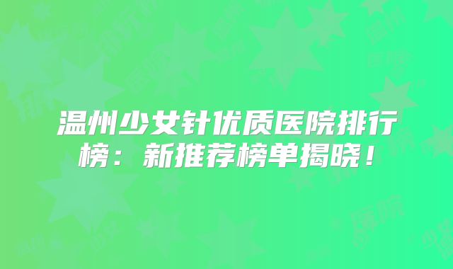温州少女针优质医院排行榜：新推荐榜单揭晓！
