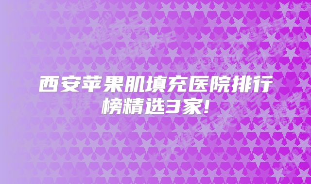 西安苹果肌填充医院排行榜精选3家!