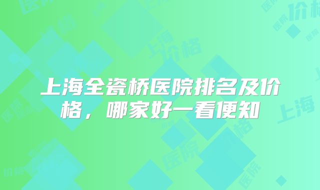 上海全瓷桥医院排名及价格，哪家好一看便知