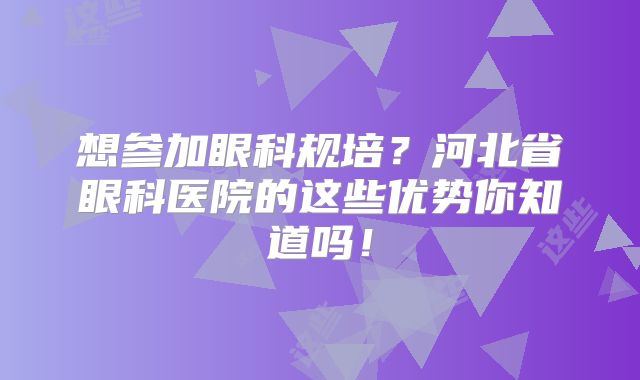 想参加眼科规培？河北省眼科医院的这些优势你知道吗！