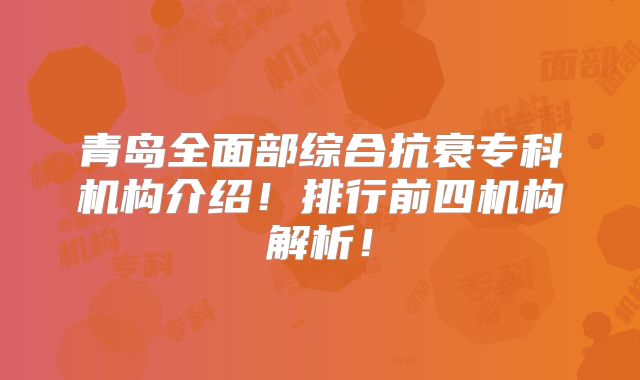 青岛全面部综合抗衰专科机构介绍！排行前四机构解析！