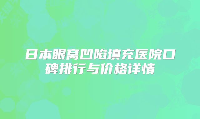日本眼窝凹陷填充医院口碑排行与价格详情