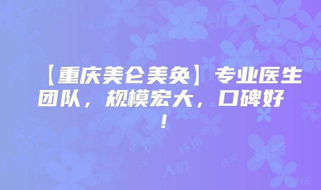 【重庆美仑美奂】专业医生团队，规模宏大，口碑好！