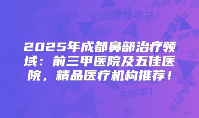 2025年成都鼻部治疗领域：前三甲医院及五佳医院，精品医疗机构推荐！