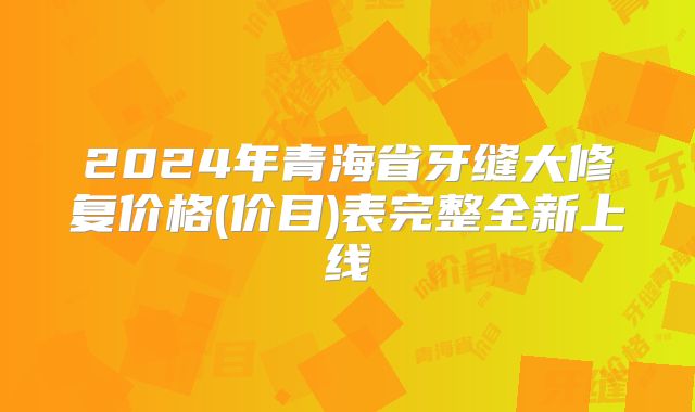 2024年青海省牙缝大修复价格(价目)表完整全新上线
