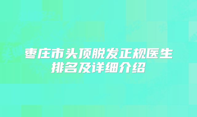 枣庄市头顶脱发正规医生排名及详细介绍