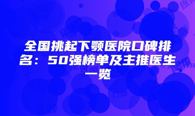 全国挑起下颚医院口碑排名：50强榜单及主推医生一览