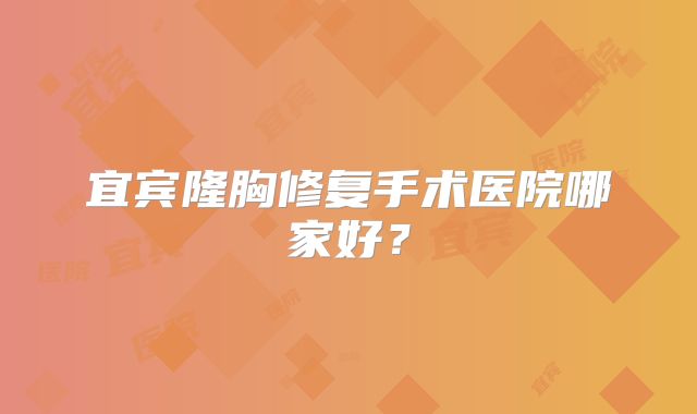 宜宾隆胸修复手术医院哪家好？