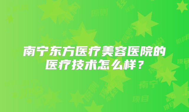 南宁东方医疗美容医院的医疗技术怎么样？