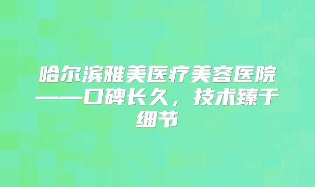 哈尔滨雅美医疗美容医院——口碑长久，技术臻于细节