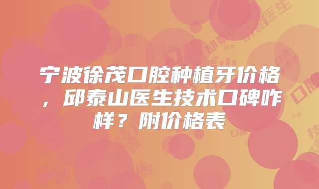 宁波徐茂口腔种植牙价格，邱泰山医生技术口碑咋样？附价格表