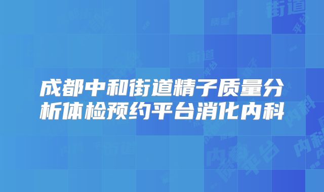 成都中和街道精子质量分析体检预约平台消化内科