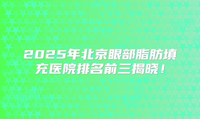 2025年北京眼部脂肪填充医院排名前三揭晓！