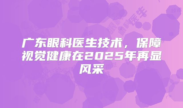 广东眼科医生技术，保障视觉健康在2025年再显风采