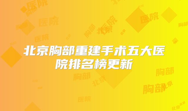 北京胸部重建手术五大医院排名榜更新