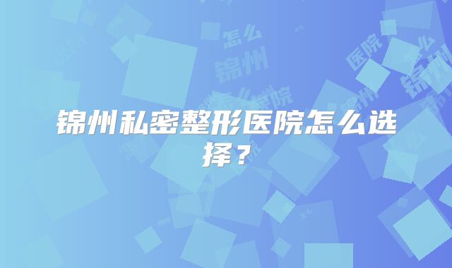 锦州私密整形医院怎么选择？