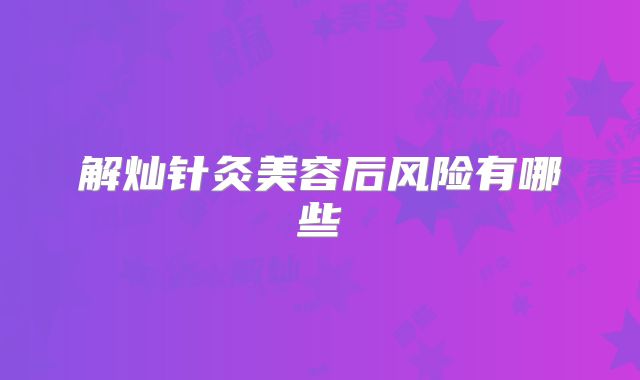 解灿针灸美容后风险有哪些