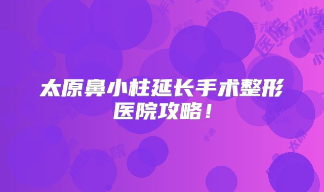 太原鼻小柱延长手术整形医院攻略！