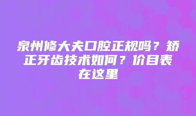 泉州修大夫口腔正规吗？矫正牙齿技术如何？价目表在这里