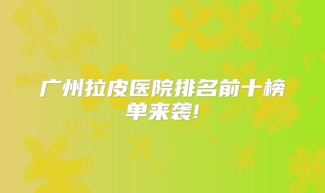 广州拉皮医院排名前十榜单来袭!