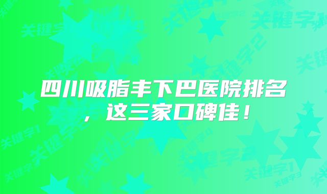 四川吸脂丰下巴医院排名，这三家口碑佳！