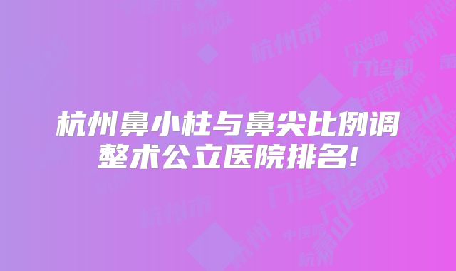 杭州鼻小柱与鼻尖比例调整术公立医院排名!