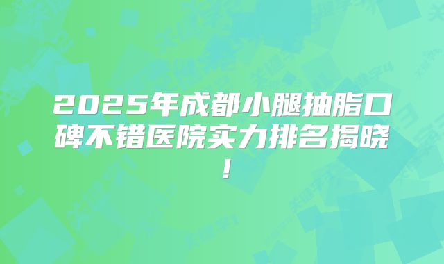 2025年成都小腿抽脂口碑不错医院实力排名揭晓！
