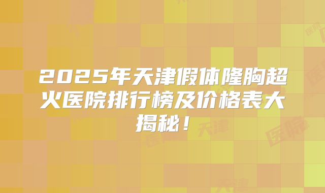 2025年天津假体隆胸超火医院排行榜及价格表大揭秘！