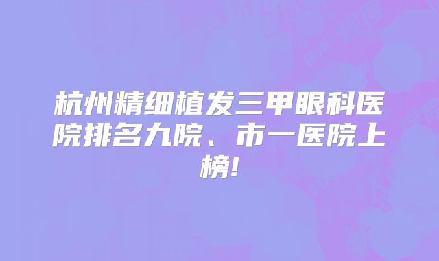 杭州精细植发三甲眼科医院排名九院、市一医院上榜!