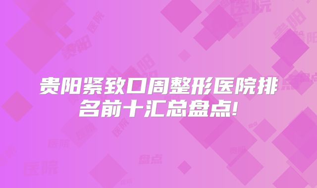 贵阳紧致口周整形医院排名前十汇总盘点!