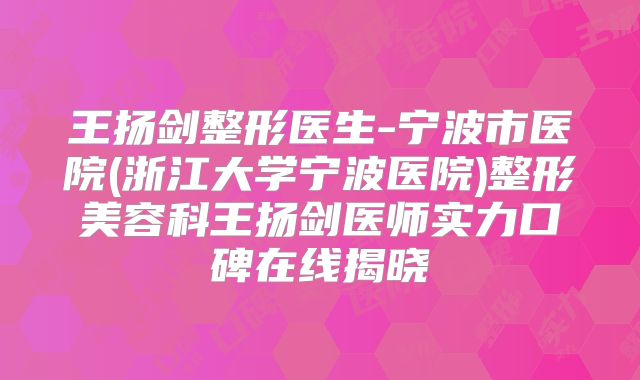 王扬剑整形医生-宁波市医院(浙江大学宁波医院)整形美容科王扬剑医师实力口碑在线揭晓