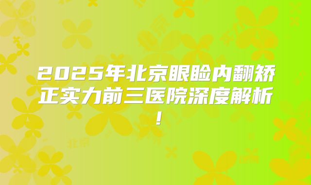 2025年北京眼睑内翻矫正实力前三医院深度解析！