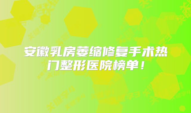 安徽乳房萎缩修复手术热门整形医院榜单！