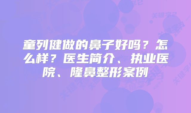 童列健做的鼻子好吗？怎么样？医生简介、执业医院、隆鼻整形案例