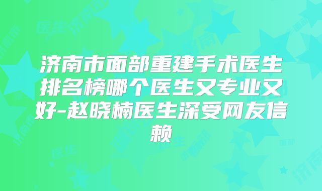 济南市面部重建手术医生排名榜哪个医生又专业又好-赵晓楠医生深受网友信赖