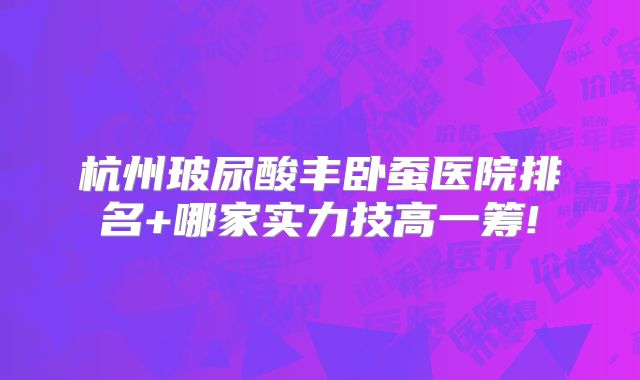 杭州玻尿酸丰卧蚕医院排名+哪家实力技高一筹!
