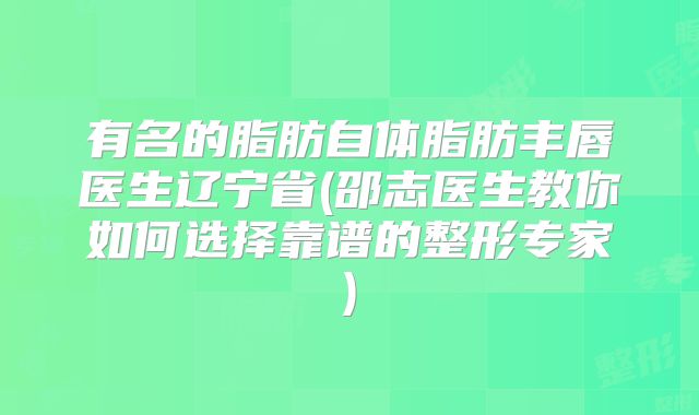 有名的脂肪自体脂肪丰唇医生辽宁省(邵志医生教你如何选择靠谱的整形专家)