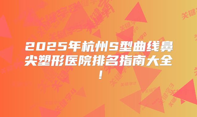 2025年杭州S型曲线鼻尖塑形医院排名指南大全！