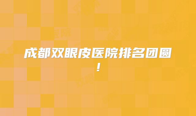 成都双眼皮医院排名团圆!
