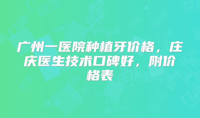 广州一医院种植牙价格，庄庆医生技术口碑好，附价格表