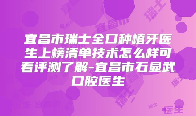 宜昌市瑞士全口种植牙医生上榜清单技术怎么样可看评测了解-宜昌市石显武口腔医生