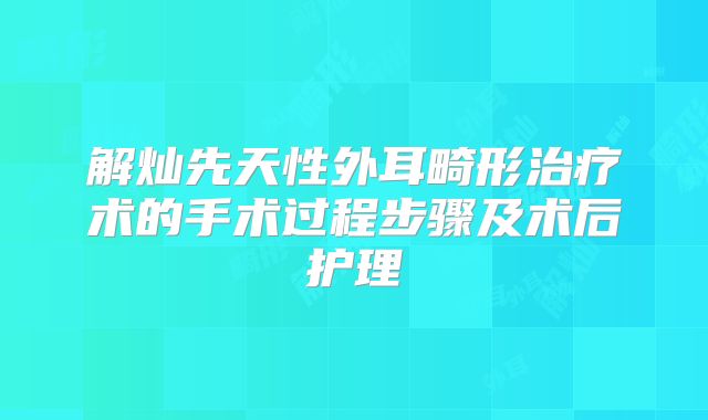 解灿先天性外耳畸形治疗术的手术过程步骤及术后护理