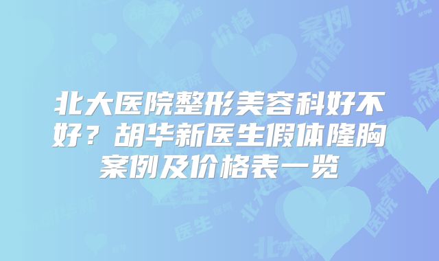 北大医院整形美容科好不好？胡华新医生假体隆胸案例及价格表一览