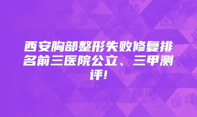 西安胸部整形失败修复排名前三医院公立、三甲测评!