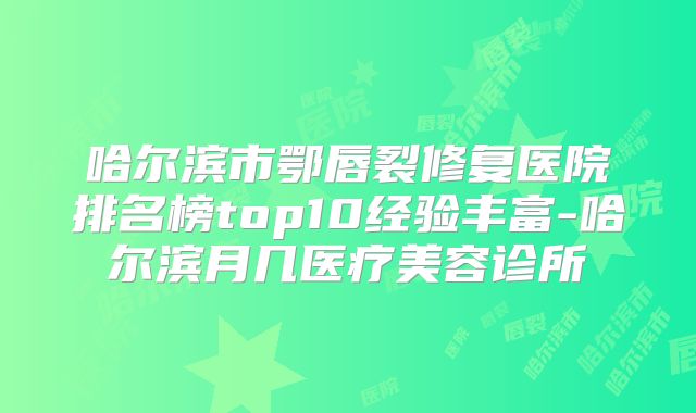哈尔滨市鄂唇裂修复医院排名榜top10经验丰富-哈尔滨月几医疗美容诊所