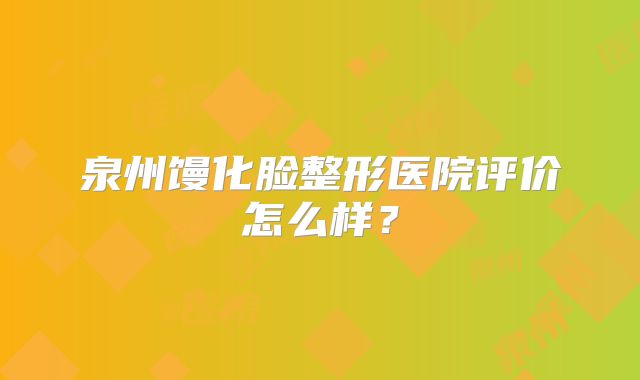 泉州馒化脸整形医院评价怎么样？