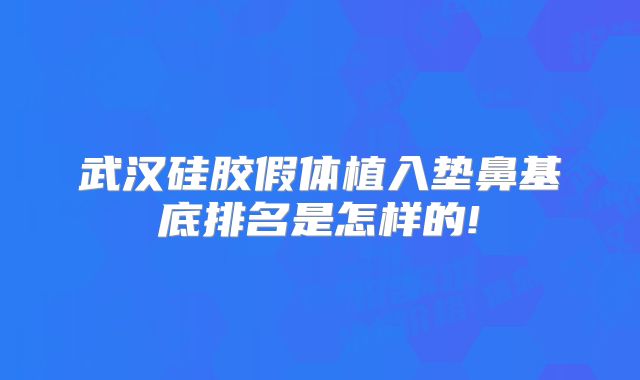 武汉硅胶假体植入垫鼻基底排名是怎样的!