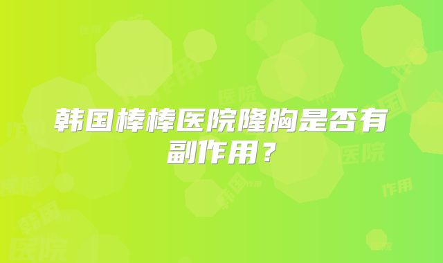 韩国棒棒医院隆胸是否有副作用？